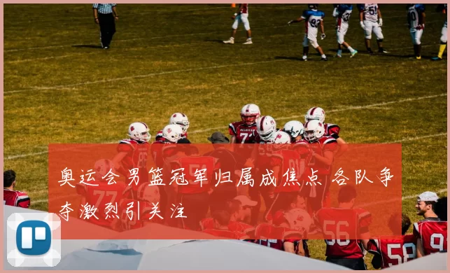 奥运会男篮冠军归属成焦点 各队争夺激烈引关注