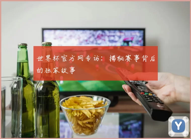 世界杯官方网专访：揭秘赛事背后的独家故事