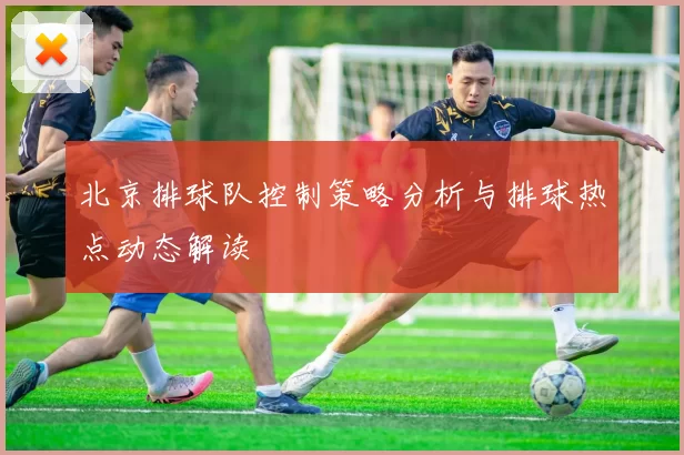 北京排球队控制策略分析与排球热点动态解读
