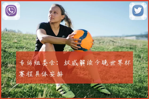专访组委会：权威解读今晚世界杯赛程具体安排