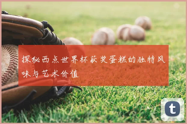 探秘西点世界杯获奖蛋糕的独特风味与艺术价值