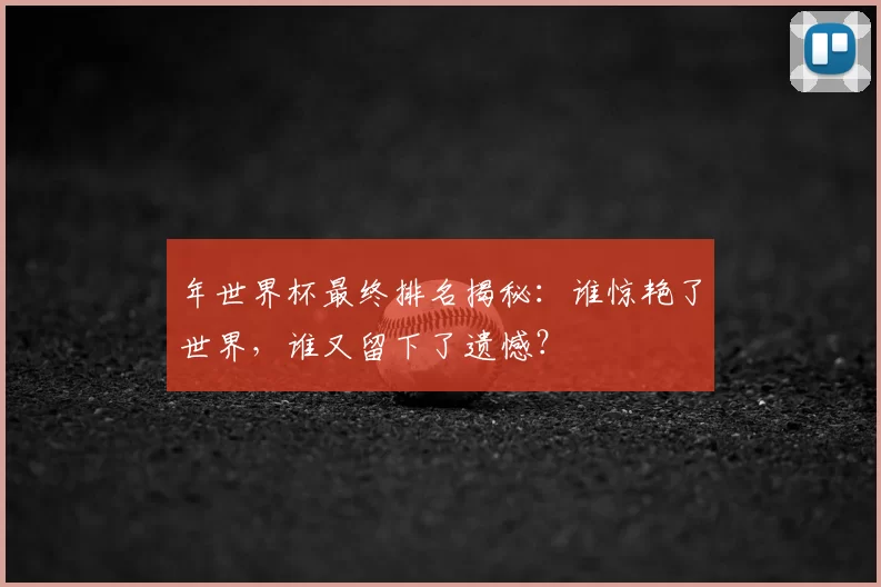 年世界杯最终排名揭秘:谁惊艳了世界,谁又留下了遗憾?