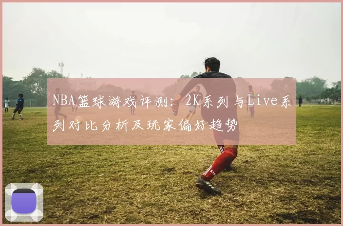 NBA篮球游戏评测：2K系列与Live系列对比分析及玩家偏好趋势