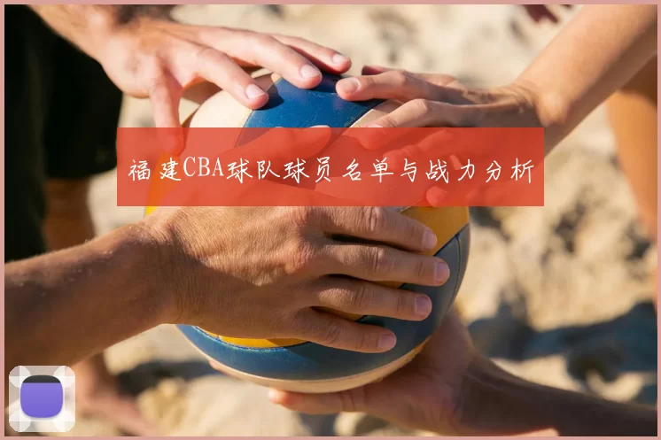 福建CBA球队球员名单与战力分析
