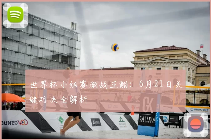 世界杯小组赛激战正酣：6月21日关键对决全解析