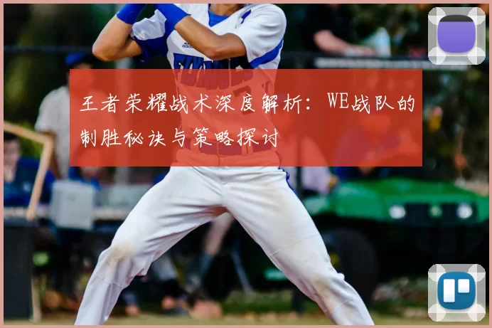 王者荣耀战术深度解析:WE战队的制胜秘诀与策略探讨