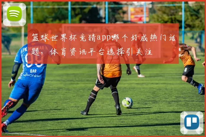 篮球世界杯竞猜app哪个好成热门话题，体育资讯平台选择引关注