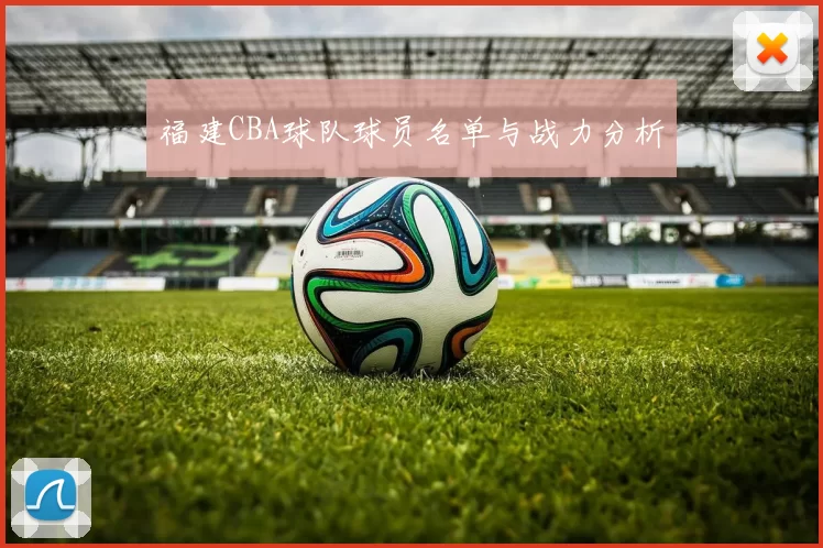 福建CBA球队球员名单与战力分析