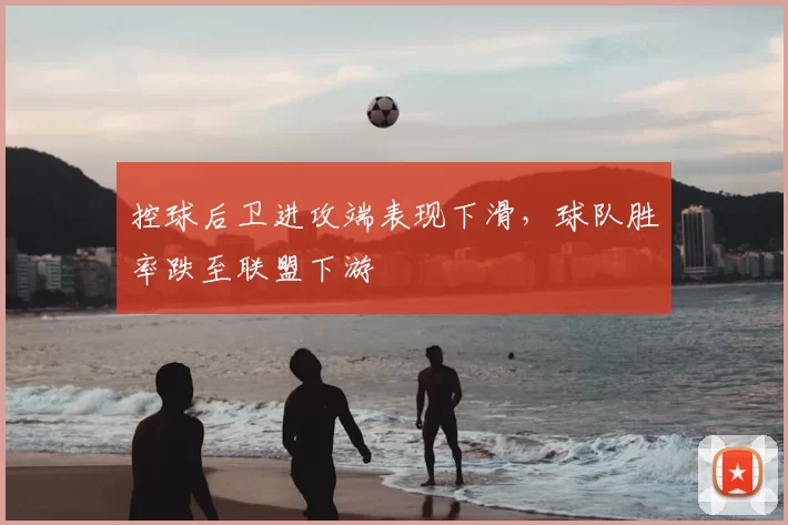 控球后卫进攻端表现下滑，球队胜率跌至联盟下游
