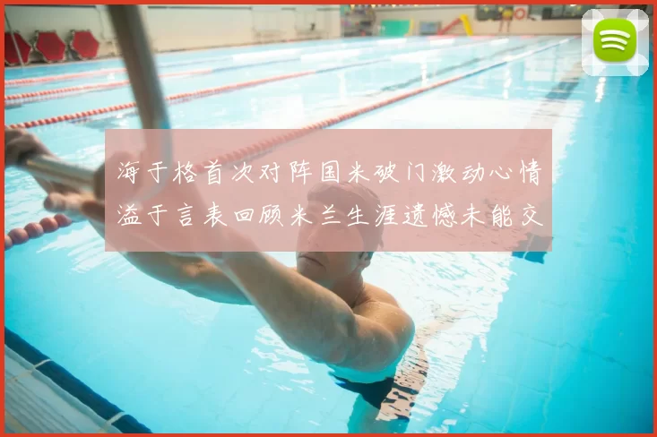 海于格首次对阵国米破门激动心情溢于言表回顾米兰生涯遗憾未能交锋