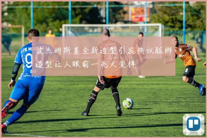 波杰姆斯基全新造型引发热议脏辫造型让人眼前一亮大变样