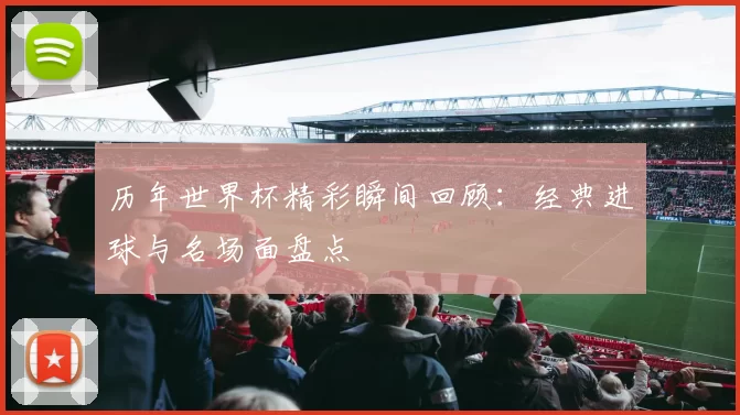 历年世界杯精彩瞬间回顾：经典进球与名场面盘点