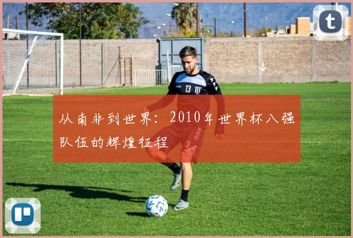 从南非到世界：2010年世界杯八强队伍的辉煌征程