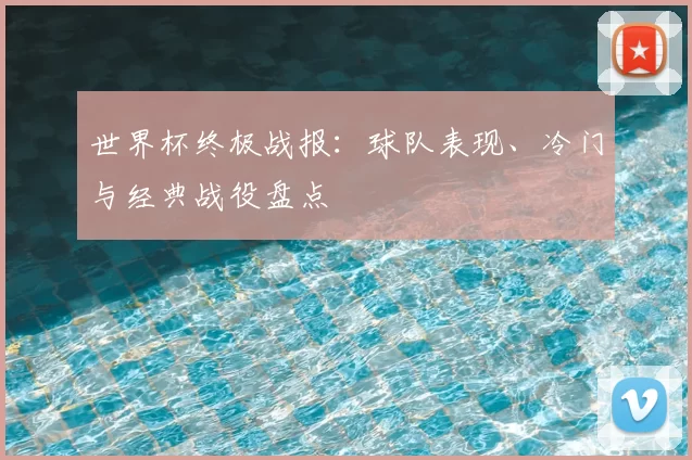世界杯终极战报:球队表现、冷门与经典战役盘点