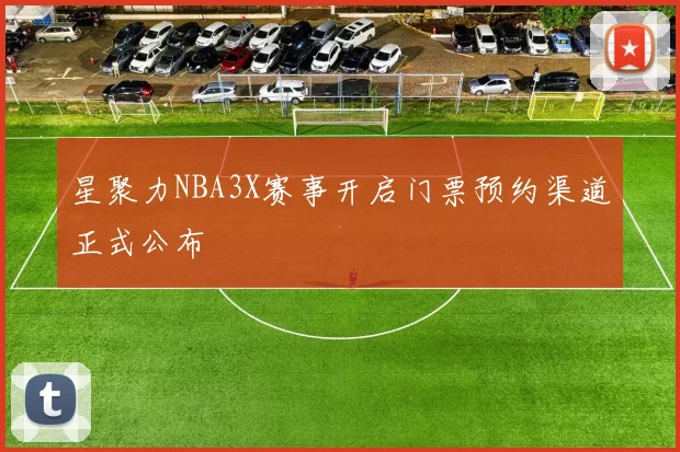 星聚力NBA3X赛事开启门票预约渠道正式公布