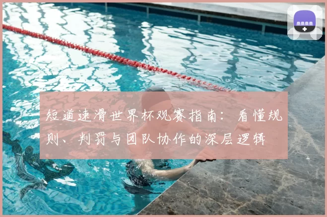 短道速滑世界杯观赛指南：看懂规则、判罚与团队协作的深层逻辑