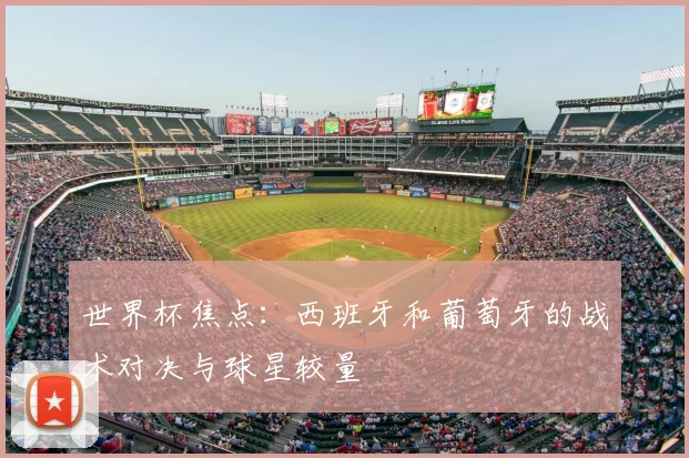 世界杯焦点：西班牙和葡萄牙的战术对决与球星较量