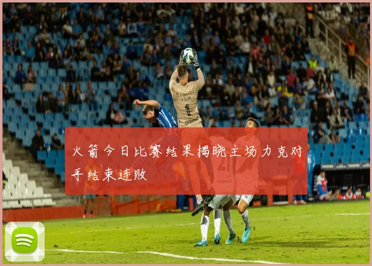 火箭今日比赛结果揭晓主场力克对手结束连败
