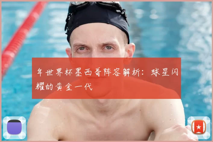 年世界杯墨西哥阵容解析：球星闪耀的黄金一代